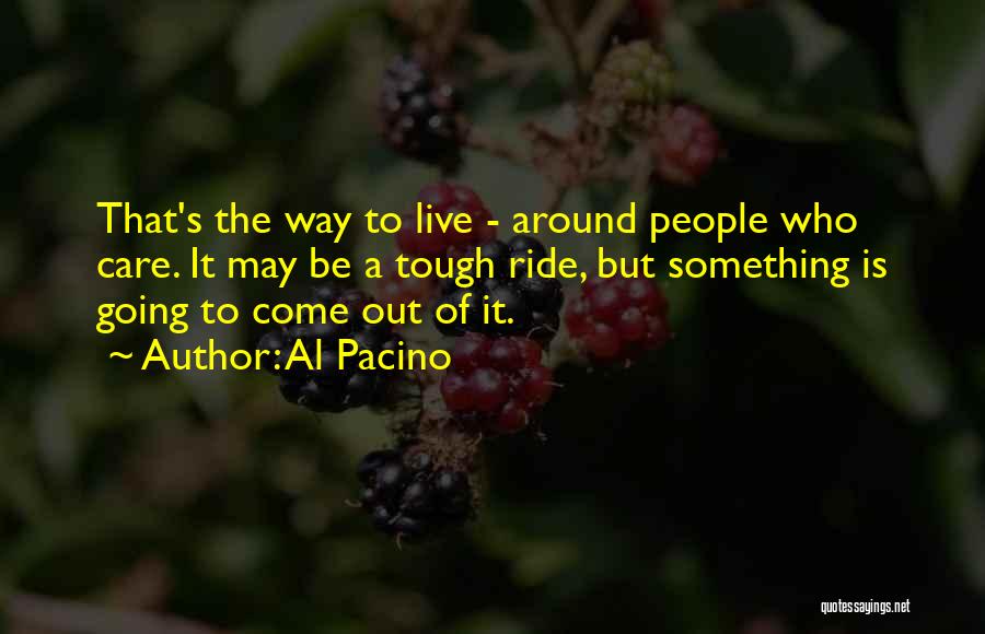 Al Pacino Quotes: That's The Way To Live - Around People Who Care. It May Be A Tough Ride, But Something Is Going