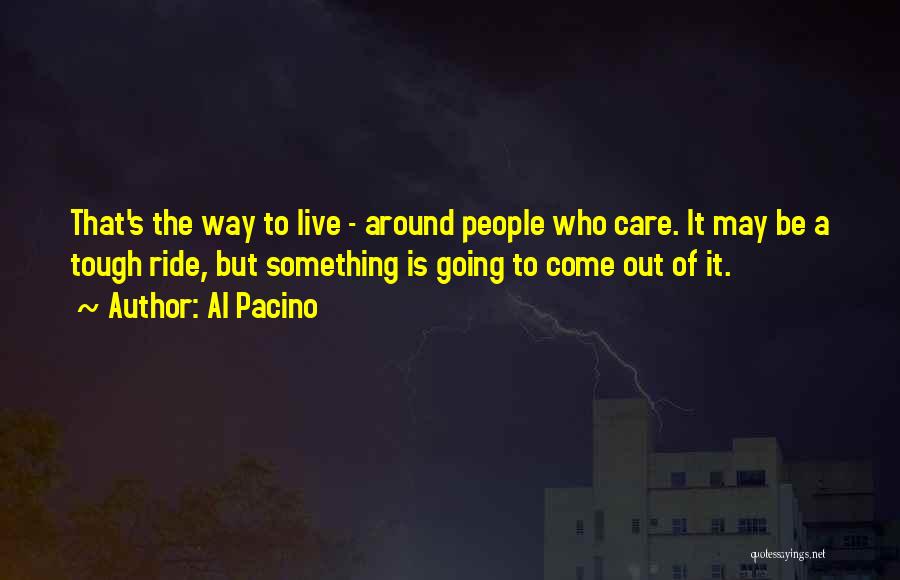 Al Pacino Quotes: That's The Way To Live - Around People Who Care. It May Be A Tough Ride, But Something Is Going