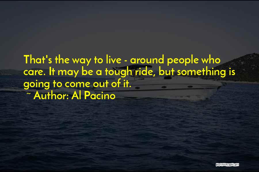 Al Pacino Quotes: That's The Way To Live - Around People Who Care. It May Be A Tough Ride, But Something Is Going