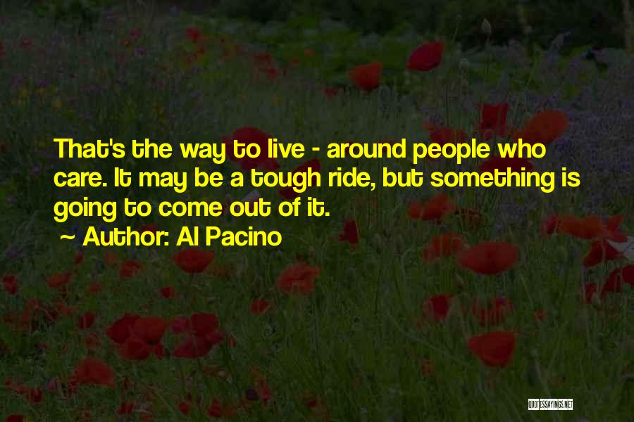 Al Pacino Quotes: That's The Way To Live - Around People Who Care. It May Be A Tough Ride, But Something Is Going