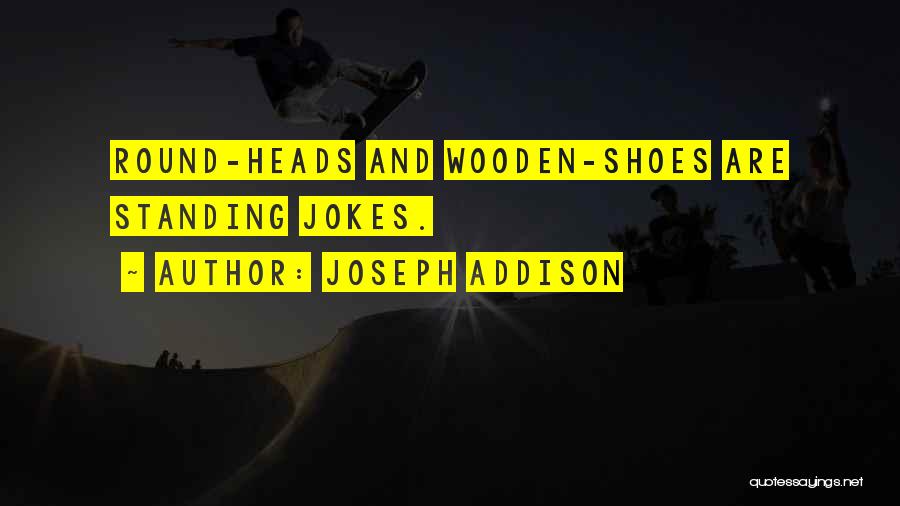 Joseph Addison Quotes: Round-heads And Wooden-shoes Are Standing Jokes.