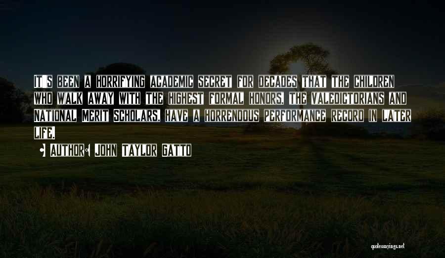 John Taylor Gatto Quotes: It's Been A Horrifying Academic Secret For Decades That The Children Who Walk Away With The Highest Formal Honors, The