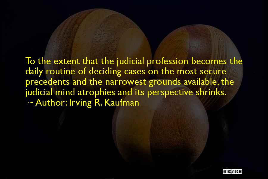 Irving R. Kaufman Quotes: To The Extent That The Judicial Profession Becomes The Daily Routine Of Deciding Cases On The Most Secure Precedents And