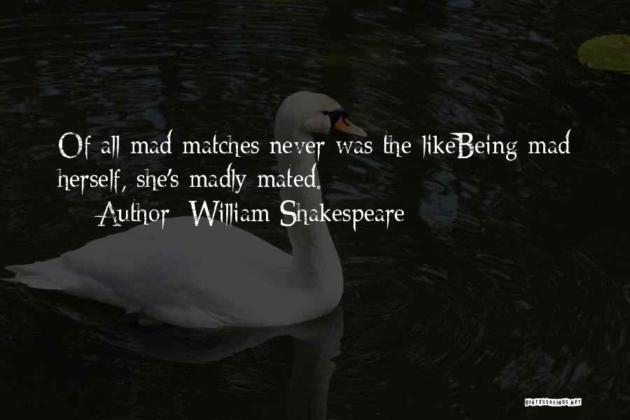 William Shakespeare Quotes: Of All Mad Matches Never Was The Likebeing Mad Herself, She's Madly Mated.