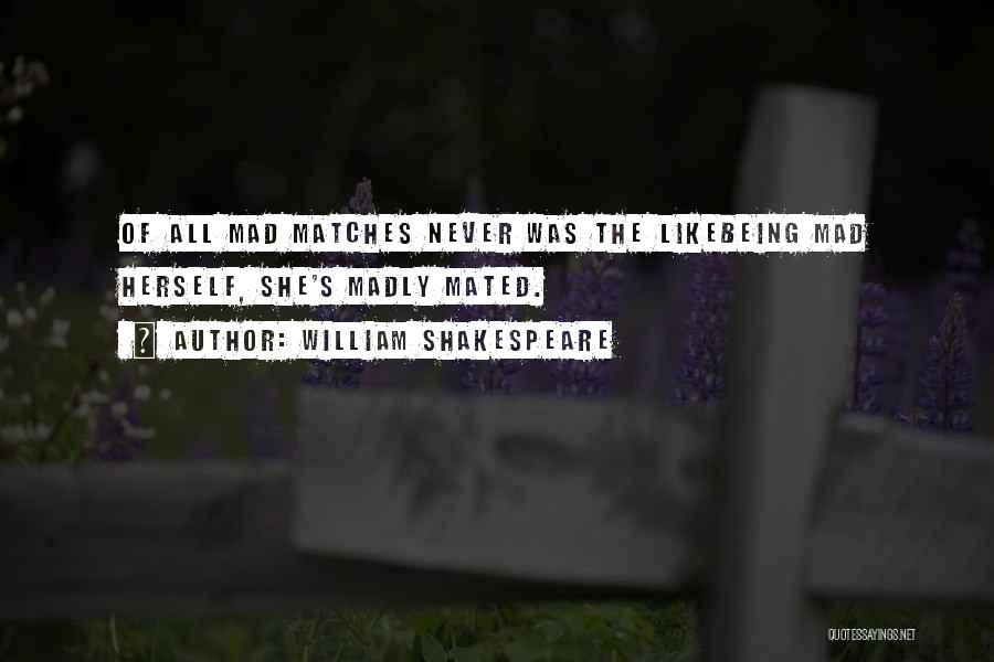 William Shakespeare Quotes: Of All Mad Matches Never Was The Likebeing Mad Herself, She's Madly Mated.