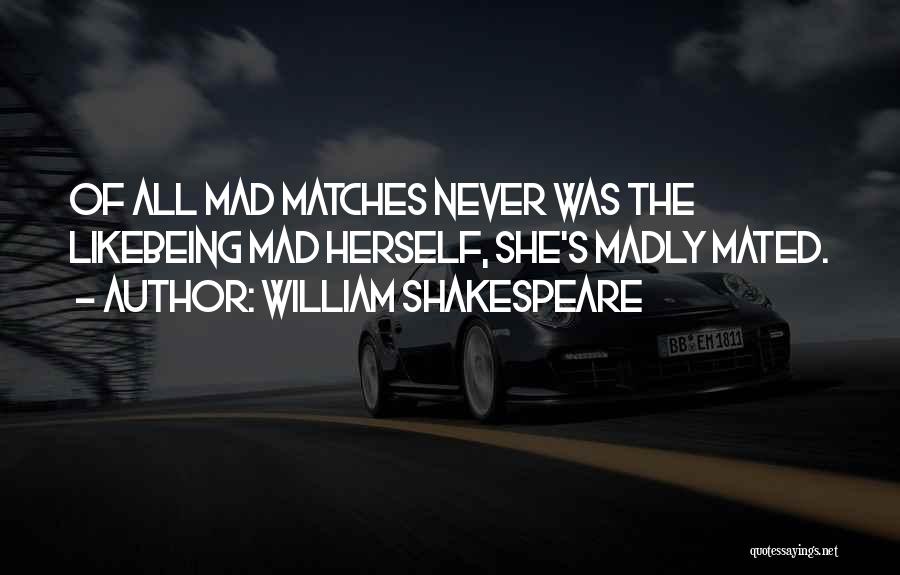 William Shakespeare Quotes: Of All Mad Matches Never Was The Likebeing Mad Herself, She's Madly Mated.