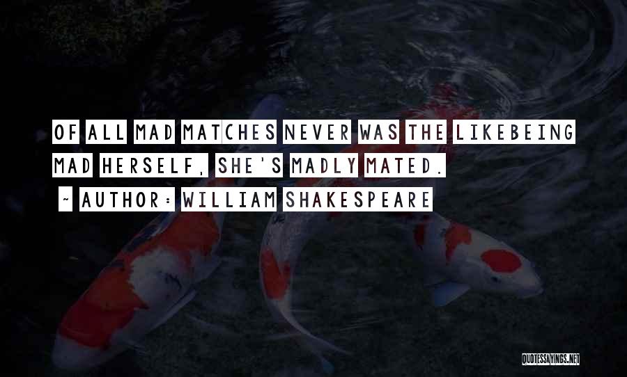 William Shakespeare Quotes: Of All Mad Matches Never Was The Likebeing Mad Herself, She's Madly Mated.