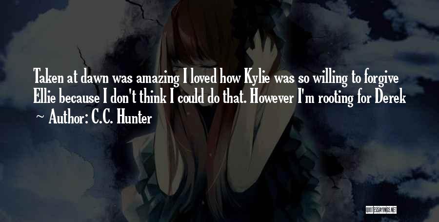 C.C. Hunter Quotes: Taken At Dawn Was Amazing I Loved How Kylie Was So Willing To Forgive Ellie Because I Don't Think I