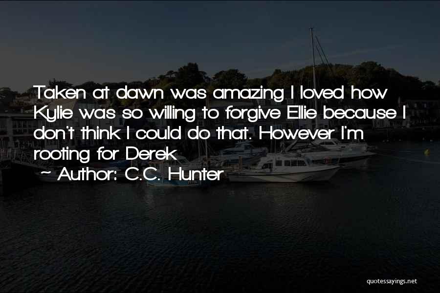 C.C. Hunter Quotes: Taken At Dawn Was Amazing I Loved How Kylie Was So Willing To Forgive Ellie Because I Don't Think I