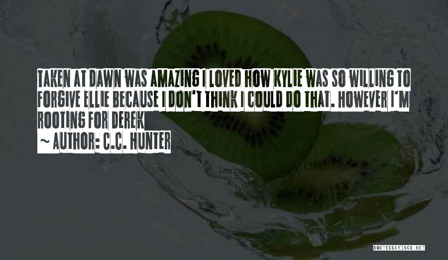 C.C. Hunter Quotes: Taken At Dawn Was Amazing I Loved How Kylie Was So Willing To Forgive Ellie Because I Don't Think I
