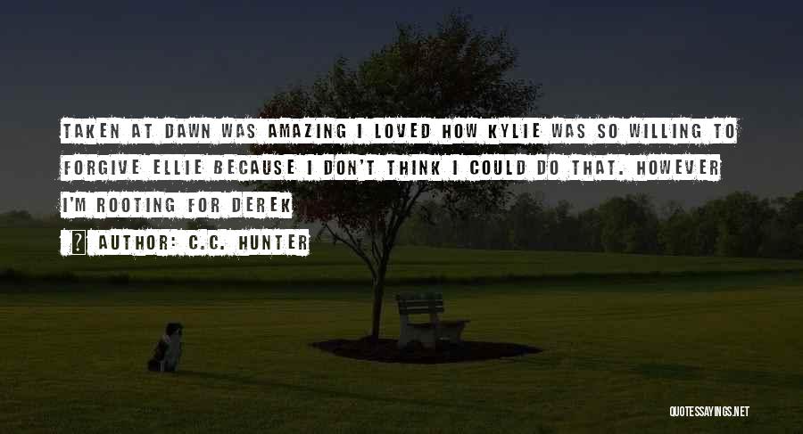 C.C. Hunter Quotes: Taken At Dawn Was Amazing I Loved How Kylie Was So Willing To Forgive Ellie Because I Don't Think I