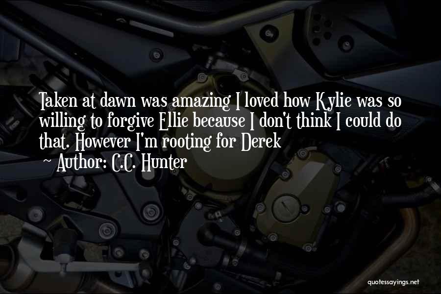 C.C. Hunter Quotes: Taken At Dawn Was Amazing I Loved How Kylie Was So Willing To Forgive Ellie Because I Don't Think I