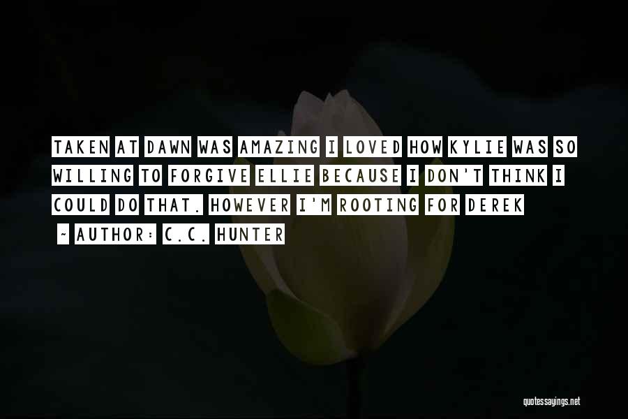 C.C. Hunter Quotes: Taken At Dawn Was Amazing I Loved How Kylie Was So Willing To Forgive Ellie Because I Don't Think I