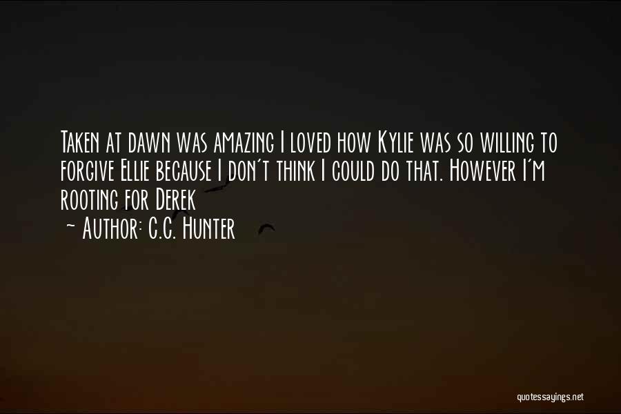 C.C. Hunter Quotes: Taken At Dawn Was Amazing I Loved How Kylie Was So Willing To Forgive Ellie Because I Don't Think I