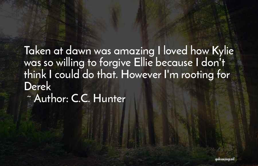 C.C. Hunter Quotes: Taken At Dawn Was Amazing I Loved How Kylie Was So Willing To Forgive Ellie Because I Don't Think I