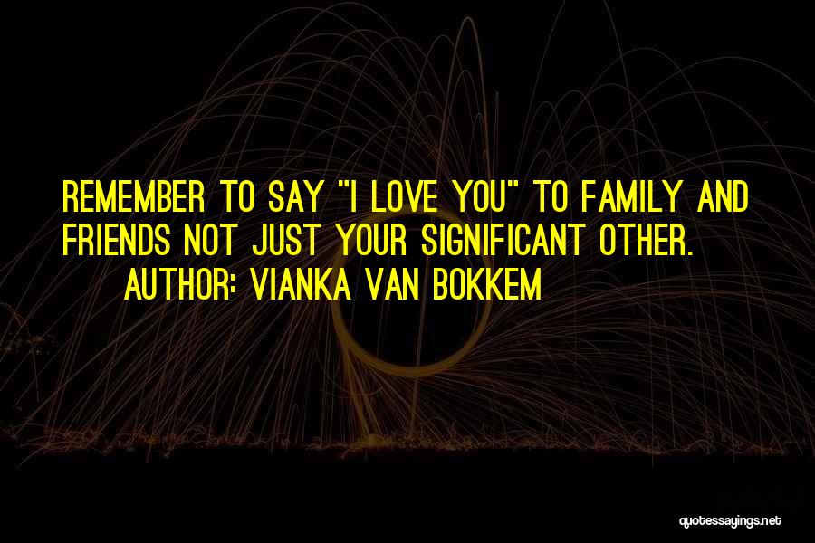 Vianka Van Bokkem Quotes: Remember To Say I Love You To Family And Friends Not Just Your Significant Other.