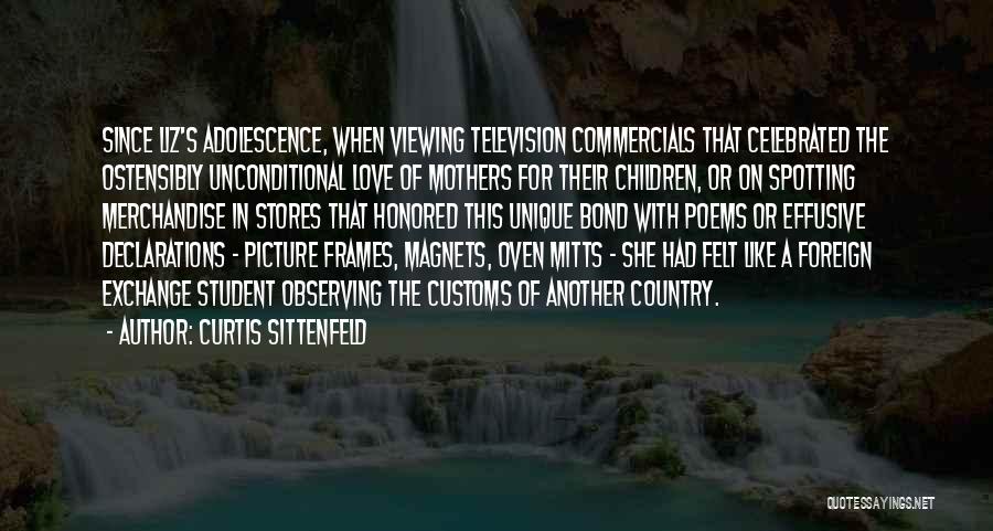 Curtis Sittenfeld Quotes: Since Liz's Adolescence, When Viewing Television Commercials That Celebrated The Ostensibly Unconditional Love Of Mothers For Their Children, Or On
