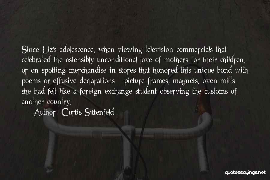 Curtis Sittenfeld Quotes: Since Liz's Adolescence, When Viewing Television Commercials That Celebrated The Ostensibly Unconditional Love Of Mothers For Their Children, Or On