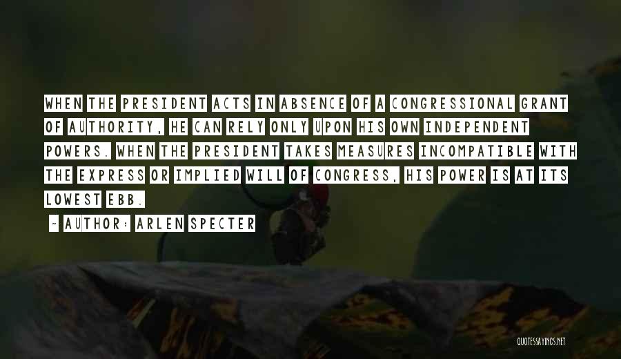 Arlen Specter Quotes: When The President Acts In Absence Of A Congressional Grant Of Authority, He Can Rely Only Upon His Own Independent