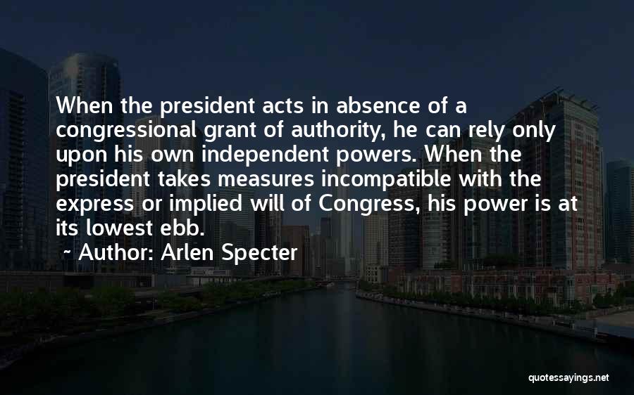 Arlen Specter Quotes: When The President Acts In Absence Of A Congressional Grant Of Authority, He Can Rely Only Upon His Own Independent