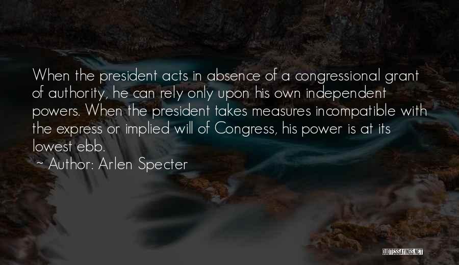 Arlen Specter Quotes: When The President Acts In Absence Of A Congressional Grant Of Authority, He Can Rely Only Upon His Own Independent