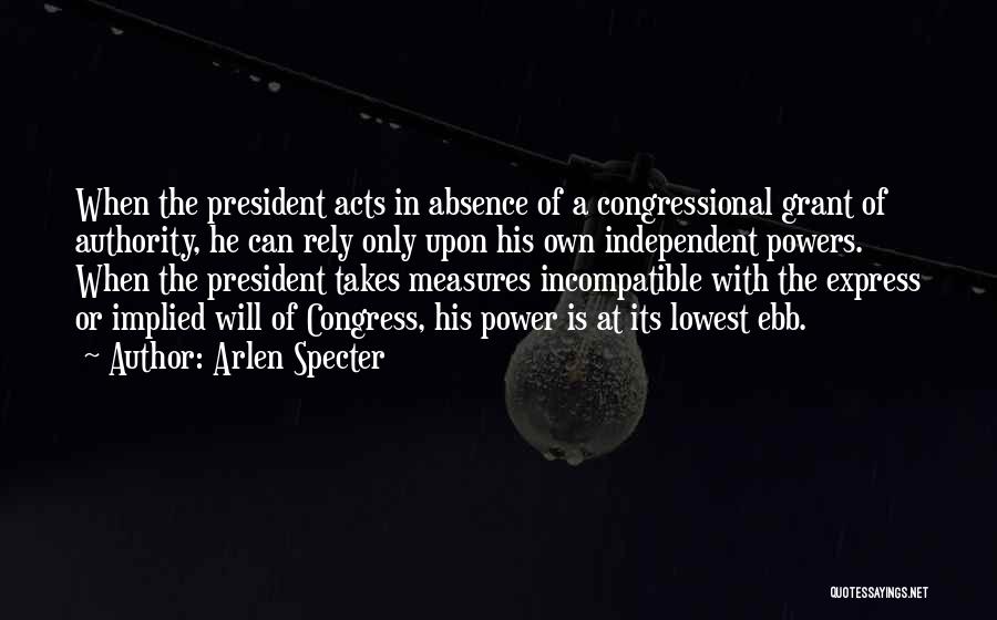 Arlen Specter Quotes: When The President Acts In Absence Of A Congressional Grant Of Authority, He Can Rely Only Upon His Own Independent