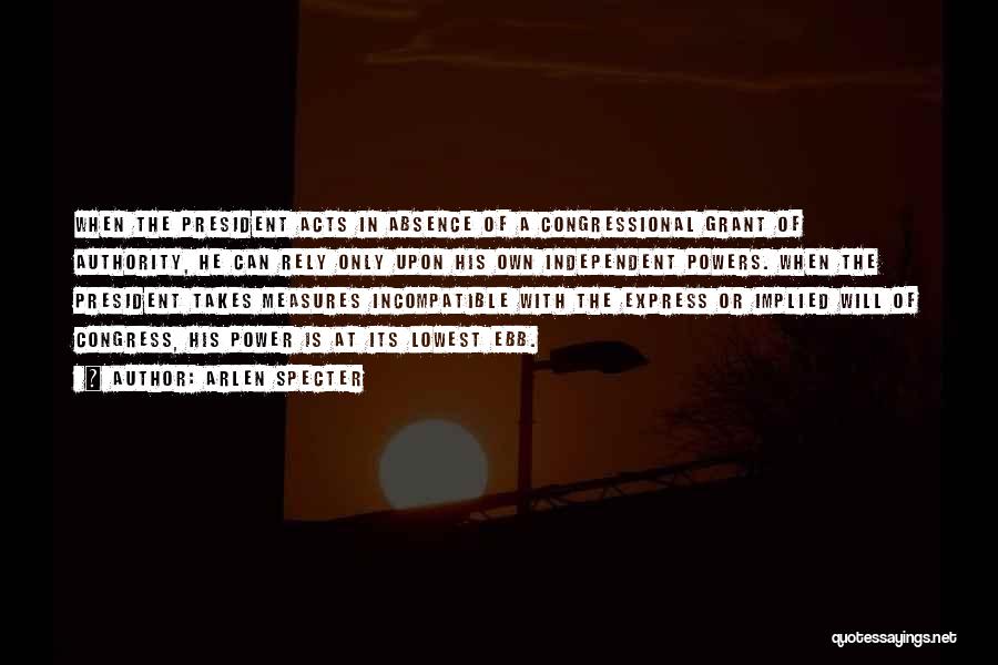 Arlen Specter Quotes: When The President Acts In Absence Of A Congressional Grant Of Authority, He Can Rely Only Upon His Own Independent
