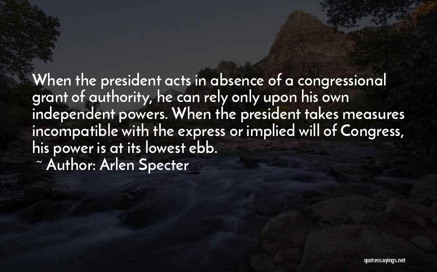 Arlen Specter Quotes: When The President Acts In Absence Of A Congressional Grant Of Authority, He Can Rely Only Upon His Own Independent