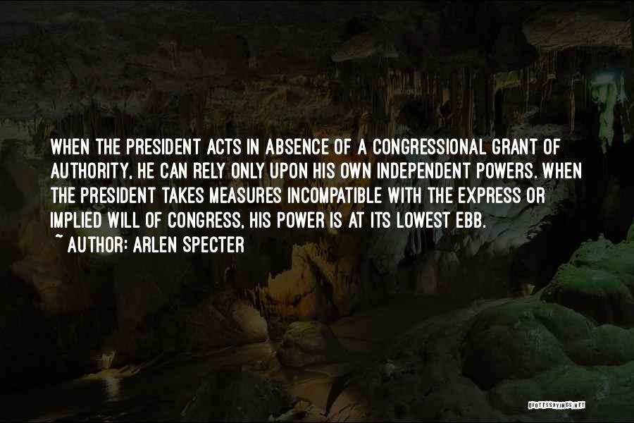 Arlen Specter Quotes: When The President Acts In Absence Of A Congressional Grant Of Authority, He Can Rely Only Upon His Own Independent