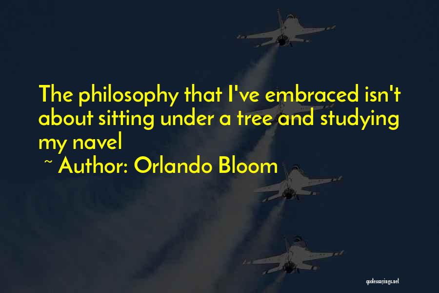 Orlando Bloom Quotes: The Philosophy That I've Embraced Isn't About Sitting Under A Tree And Studying My Navel