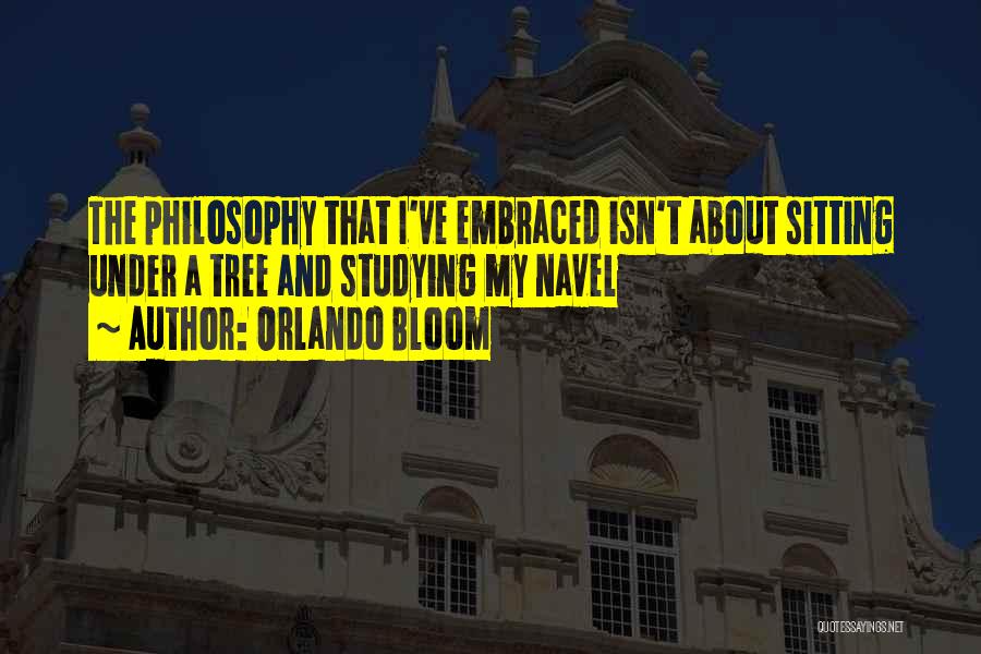 Orlando Bloom Quotes: The Philosophy That I've Embraced Isn't About Sitting Under A Tree And Studying My Navel