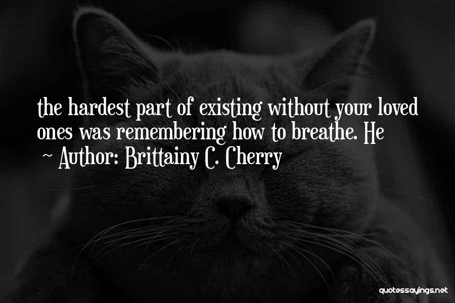 Brittainy C. Cherry Quotes: The Hardest Part Of Existing Without Your Loved Ones Was Remembering How To Breathe. He