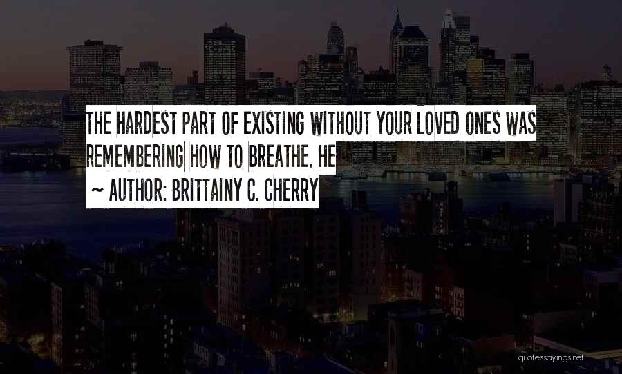 Brittainy C. Cherry Quotes: The Hardest Part Of Existing Without Your Loved Ones Was Remembering How To Breathe. He