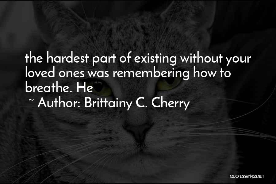 Brittainy C. Cherry Quotes: The Hardest Part Of Existing Without Your Loved Ones Was Remembering How To Breathe. He