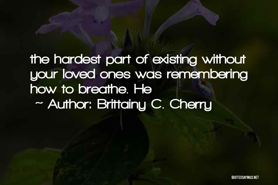 Brittainy C. Cherry Quotes: The Hardest Part Of Existing Without Your Loved Ones Was Remembering How To Breathe. He