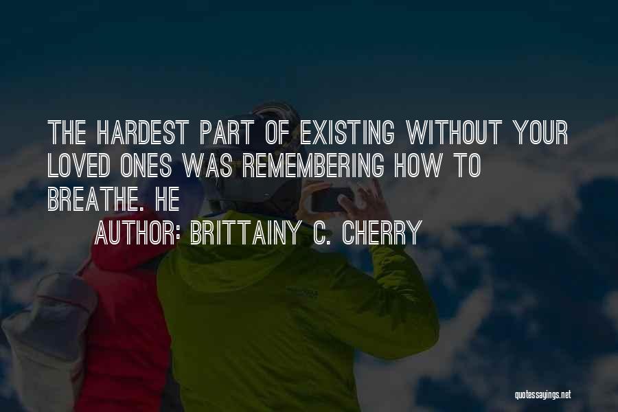 Brittainy C. Cherry Quotes: The Hardest Part Of Existing Without Your Loved Ones Was Remembering How To Breathe. He