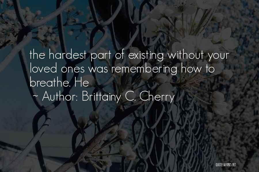 Brittainy C. Cherry Quotes: The Hardest Part Of Existing Without Your Loved Ones Was Remembering How To Breathe. He