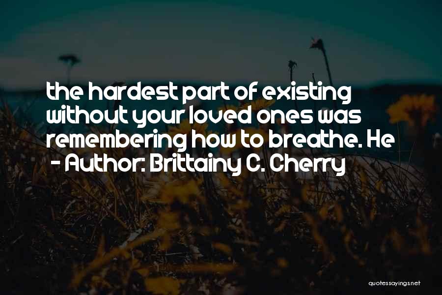 Brittainy C. Cherry Quotes: The Hardest Part Of Existing Without Your Loved Ones Was Remembering How To Breathe. He