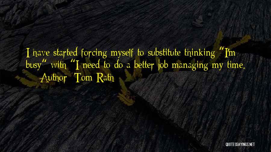 Tom Rath Quotes: I Have Started Forcing Myself To Substitute Thinking I'm Busy With I Need To Do A Better Job Managing My