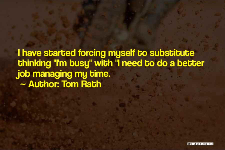 Tom Rath Quotes: I Have Started Forcing Myself To Substitute Thinking I'm Busy With I Need To Do A Better Job Managing My