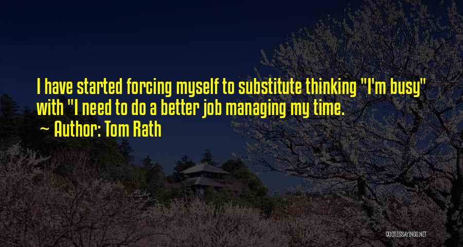 Tom Rath Quotes: I Have Started Forcing Myself To Substitute Thinking I'm Busy With I Need To Do A Better Job Managing My