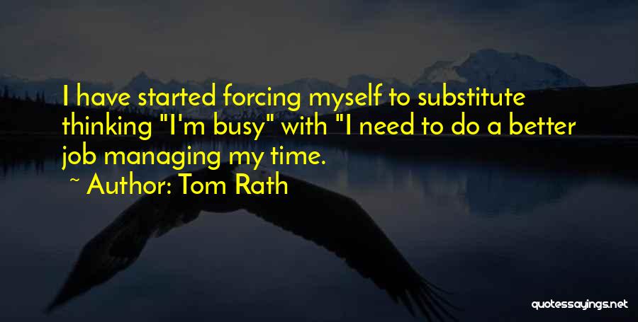 Tom Rath Quotes: I Have Started Forcing Myself To Substitute Thinking I'm Busy With I Need To Do A Better Job Managing My