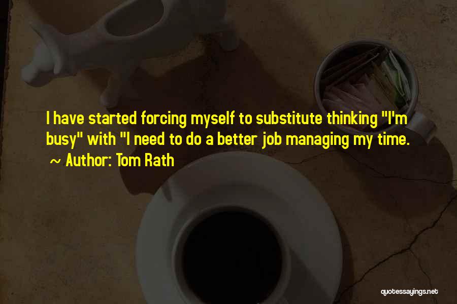 Tom Rath Quotes: I Have Started Forcing Myself To Substitute Thinking I'm Busy With I Need To Do A Better Job Managing My