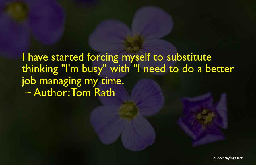 Tom Rath Quotes: I Have Started Forcing Myself To Substitute Thinking I'm Busy With I Need To Do A Better Job Managing My