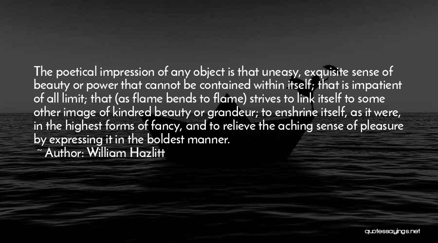 William Hazlitt Quotes: The Poetical Impression Of Any Object Is That Uneasy, Exquisite Sense Of Beauty Or Power That Cannot Be Contained Within