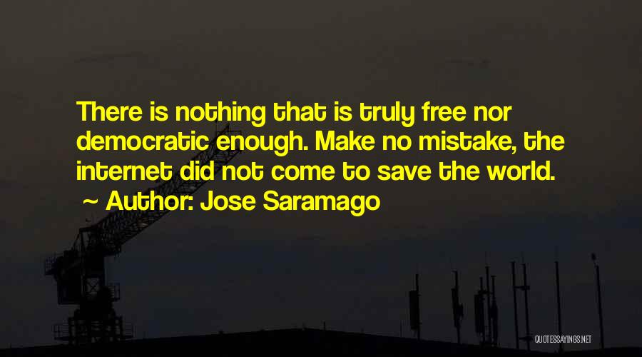 Jose Saramago Quotes: There Is Nothing That Is Truly Free Nor Democratic Enough. Make No Mistake, The Internet Did Not Come To Save