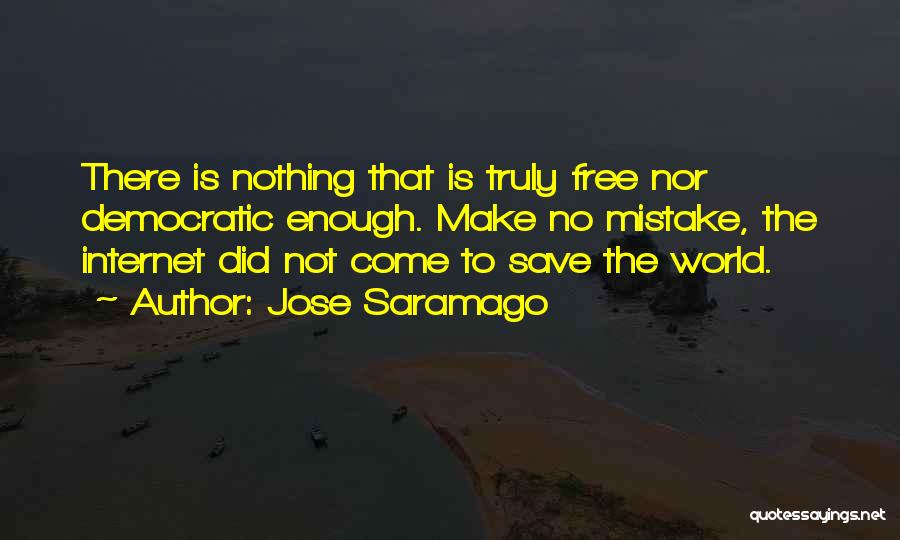 Jose Saramago Quotes: There Is Nothing That Is Truly Free Nor Democratic Enough. Make No Mistake, The Internet Did Not Come To Save