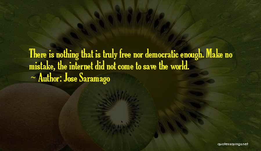 Jose Saramago Quotes: There Is Nothing That Is Truly Free Nor Democratic Enough. Make No Mistake, The Internet Did Not Come To Save