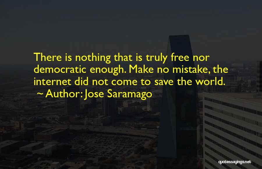 Jose Saramago Quotes: There Is Nothing That Is Truly Free Nor Democratic Enough. Make No Mistake, The Internet Did Not Come To Save