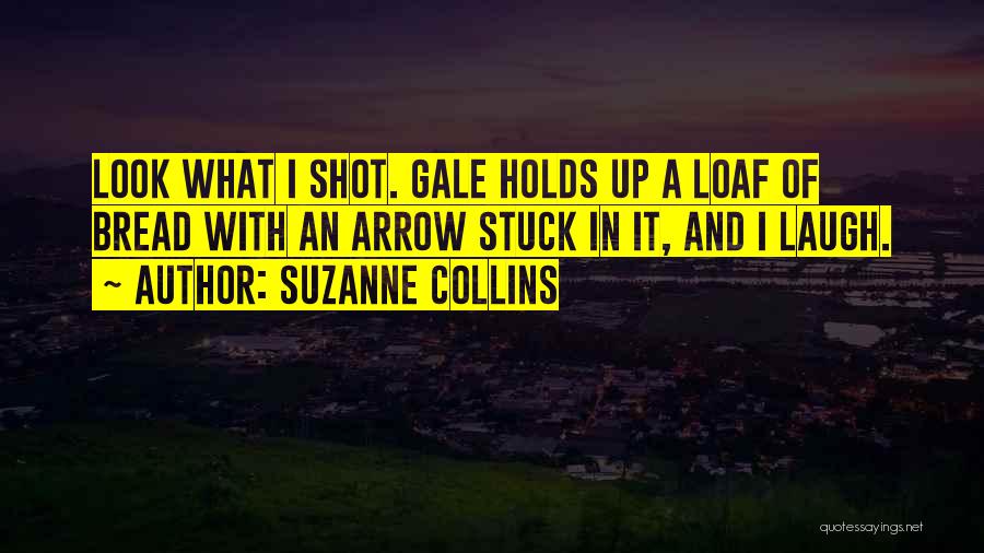 Suzanne Collins Quotes: Look What I Shot. Gale Holds Up A Loaf Of Bread With An Arrow Stuck In It, And I Laugh.